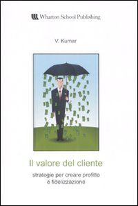 Il valore del cliente. Strategie per creare profitto e fidelizzazione (Wharton School Publishing) Business, Finance & Career