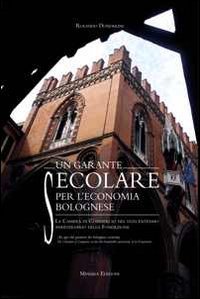 Un garante secolare per l'economia bolognese. La Camera di Commercio nel duecentesimo anniversario della Fondazione. Ediz. multilingue Business, Finance & Career