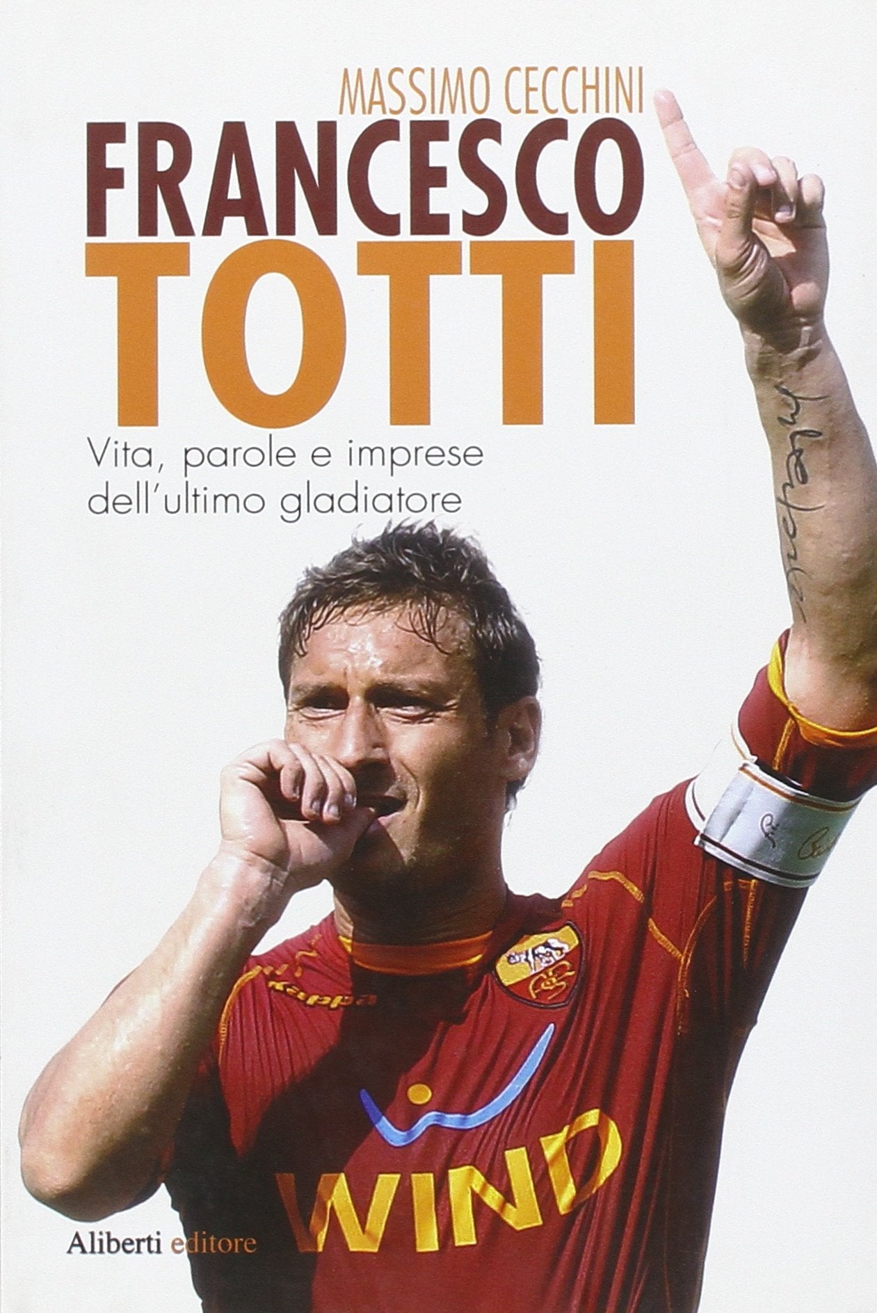 Francesco Totti. Vita, parole e imprese dell'ultimo gladiatore book