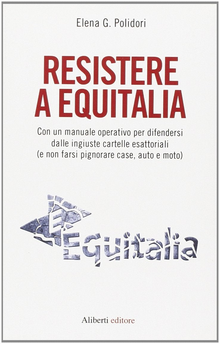 Resistere a Equitalia. Con un manuale operativo per difendersi dalle ingiuste cartelle esattoriali (e non farsi pignorare case, auto e moto) book