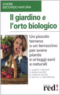 Il giardino e l'orto biologico. Un piccolo terreno o un terrazzino per avere piante e ortaggi sani e naturali book