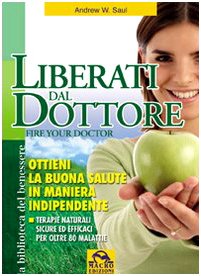 Liberati del dottore-Fire your doctor. Ottieni la buona salute in maniera indipendente. Terapie naturali sicure ed efficaci per oltre 80 malattie book