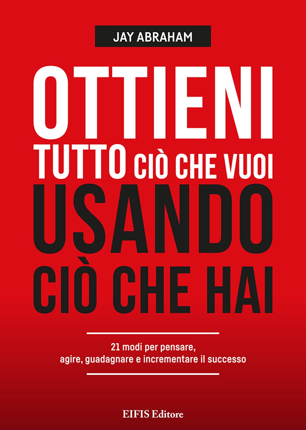 Ottieni tutto ciò che vuoi usando ciò che hai. 21 modi per pensare, agire, guadagnare ed espandere il tuo business Business, Finance & Career