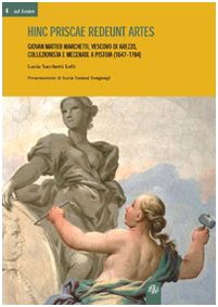 Hinc priscae redeunt artes. Giovan Matteo Marchetti. Vescovo di Arezzo, collezionista e mecenate a Pistoia (1647-1704) (Ad fontes) Film, Art & Culture