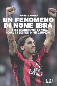 Un fenomeno di nome Ibra. Zlatan Ibrahimovic: la vita, i goal e i segreti di un campione book