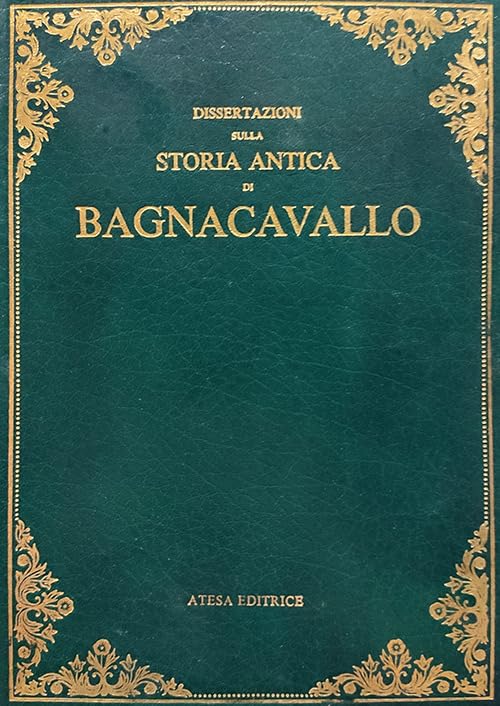 Dissertazioni sulla storia antica di Bagnacavallo (rist. anast. Faenza, 1806) (Atesa. Testi scelti di storia locale in ristampa anastatica) Politics & History