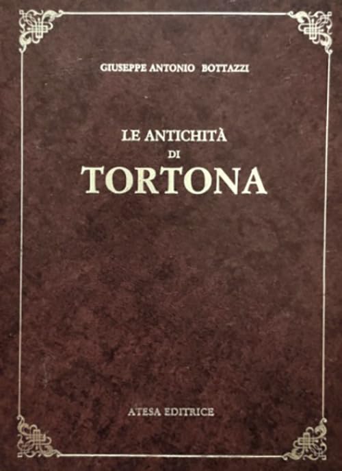 Le antichità di Tortona (rist. anast. Alessandria, 1808) (Atesa. Testi scelti di storia locale in ristampa anastatica) Politics & History