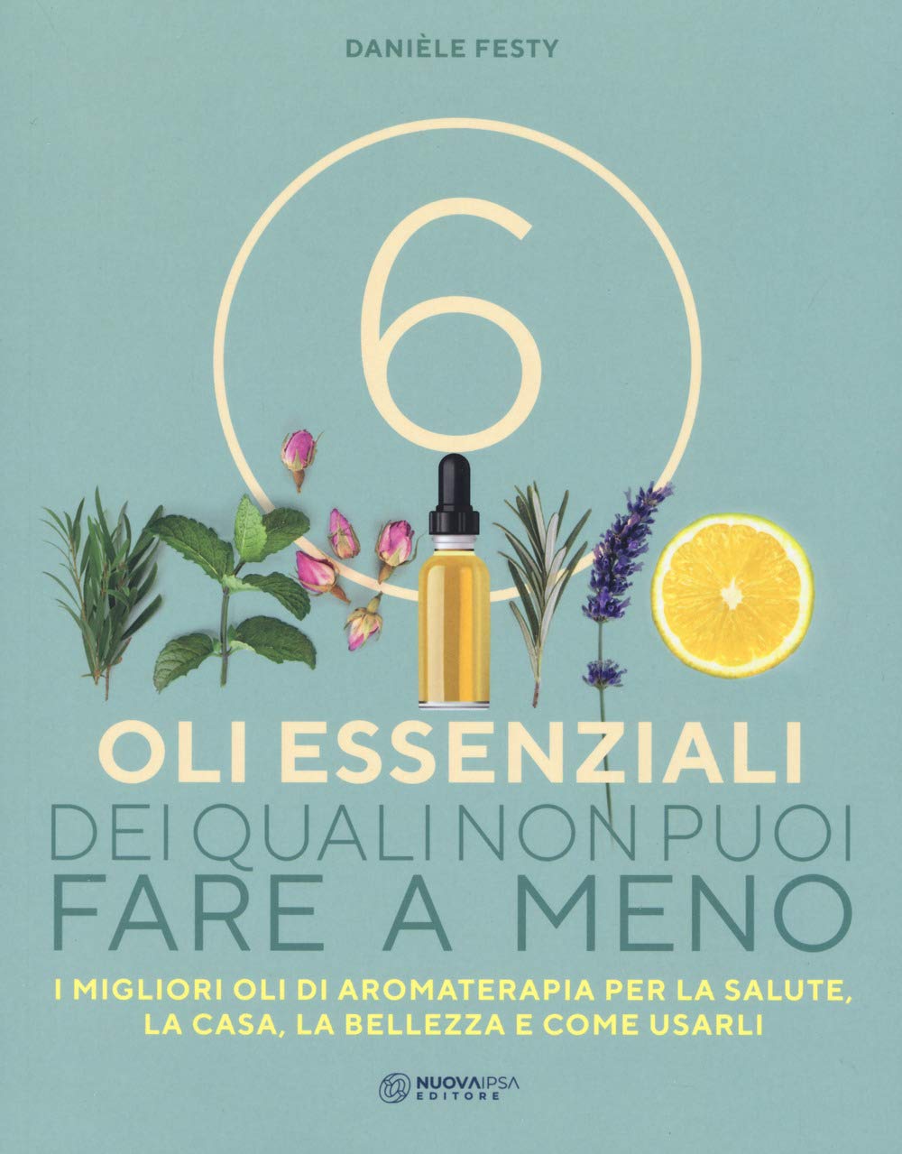 6 oli essenziali dei quali non puoi fare a meno. I migliori oli di aromaterapia per la salute, la casa, la bellezza e come usarli book