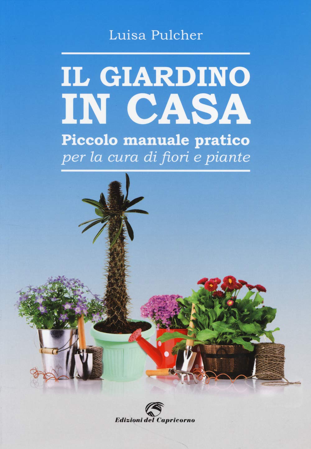 Il giardino in casa. Piccolo manuale pratico per la cura di fiori e piante Garden & Plants