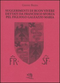 Suggerimenti di buon vivere dettati da Francesco Sforza pel figliolo Galeazzo Maria (Biblioteca milanese) Politics & History