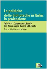 Le politiche delle biblioteche in Italia: la professione. Atti del 53º Congresso nazionale dell'Associazione italiana biblioteche (Roma, 18-20 ottobre 2006) Books