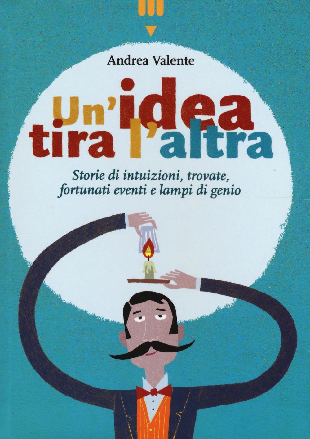 Un'idea tira l'altra. Storie di intuizioni, trovate, fortunati eventi e lampi di genio. Ediz. a colori book