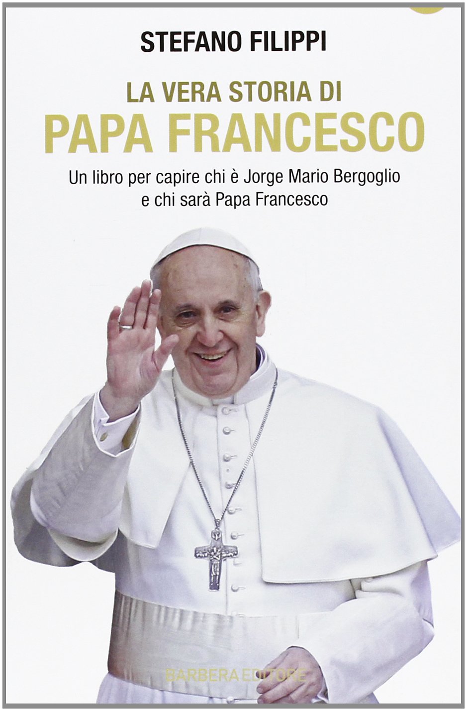 La vera storia di Papa Francesco. Un libro per capire chi è Jorge Mario Bergoglio e chi sarà Papa Francesco Politics & History