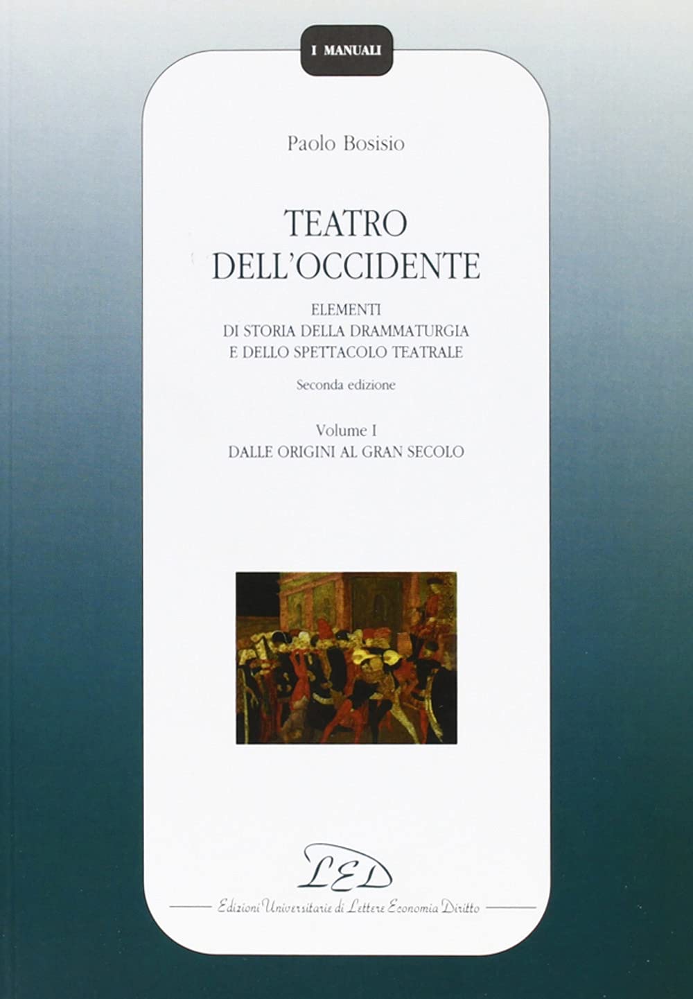 Teatro dell'Occidente. Elementi di storia della drammaturgia e dello spettacolo teatrale. Dalle origini al gran secolo (Vol. 1) (I manuali) Film, Art & Culture