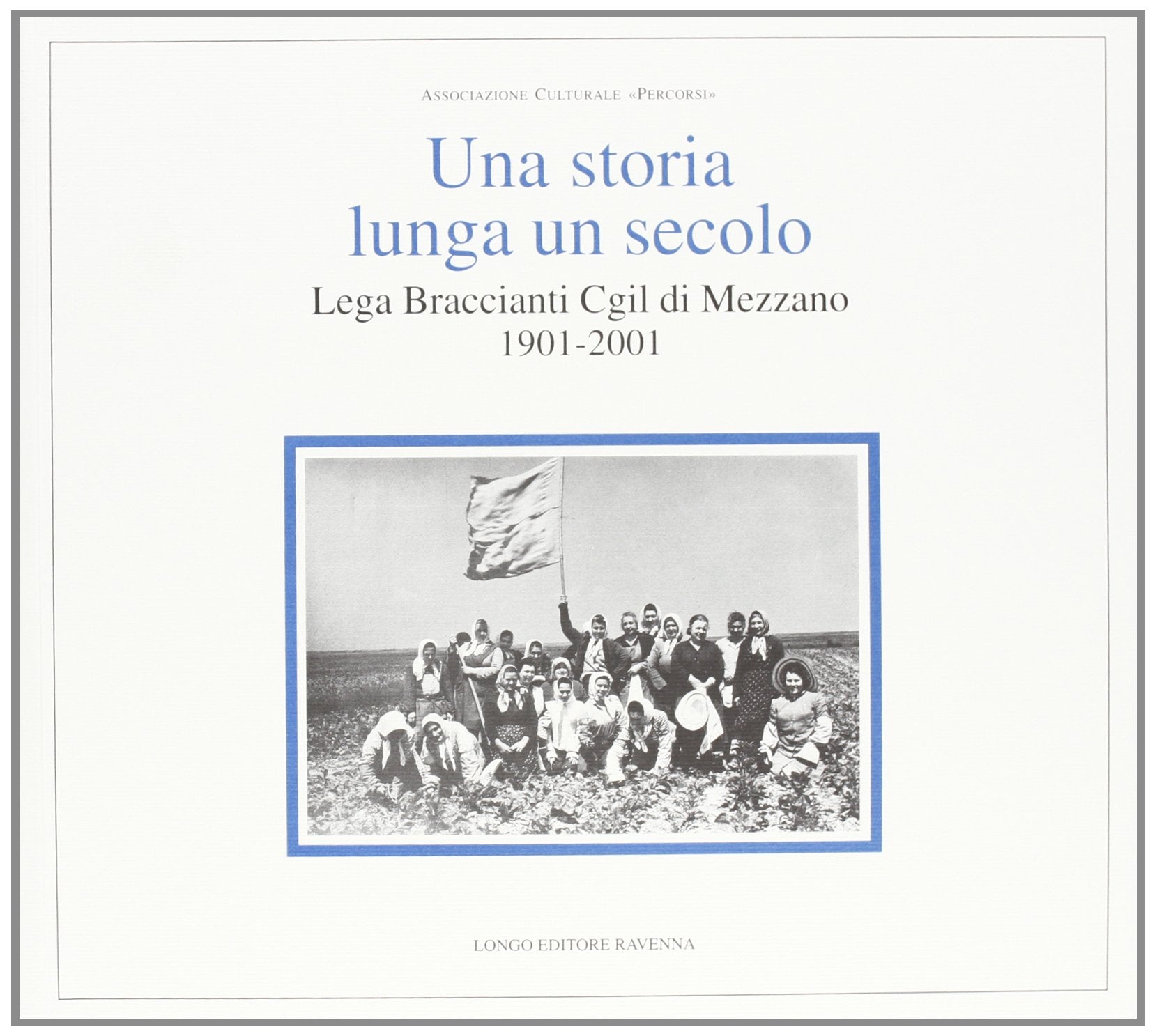 Una storia lunga un secolo. Lega Braccianti CGIL di Mezzano 1901-2001 Politics & History