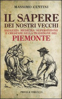 Il sapere dei nostri vecchi. Saggezza medicina superstizione e credenze nella tradizione del Piemonte Books