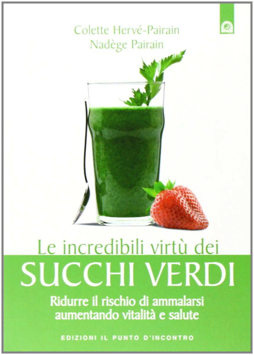 Le incredibili virtù dei succhi verdi. Ridurre il rischio di ammalarsi aumentando vitalità e salute Cooking & Enjoying