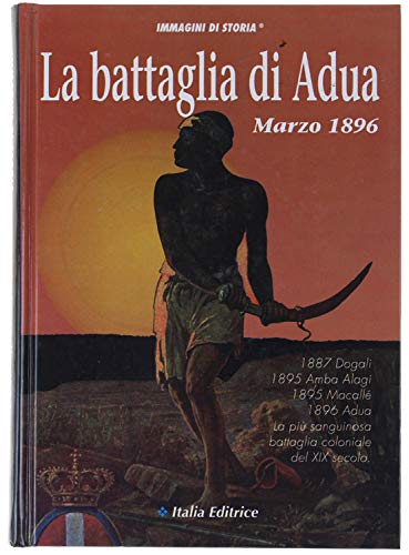 La battaglia di Adua. 1887 Dogali; 1895 Amba Alagi; 1895 Maccallé; 1896 Adua: la più sanguinosa battaglia coloniale del XIX secolo book