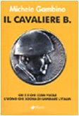 Il cavaliere B. Chi è e che cosa vuole l'uomo che sogna di cambiare l'Italia book