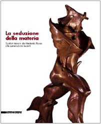 La seduzione della materia. Scultori italiani da Medardo Rosso alle generazioni recenti. Catalogo della mostra Film, Art & Culture