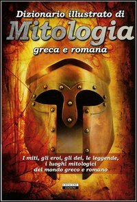 Dizionario illustrato di mitologia greca e romana. I miti, gli eroi, gli dei, le leggende, i luoghi mitologici del mondo greco e romano (Manuali) Religion & Esotericism