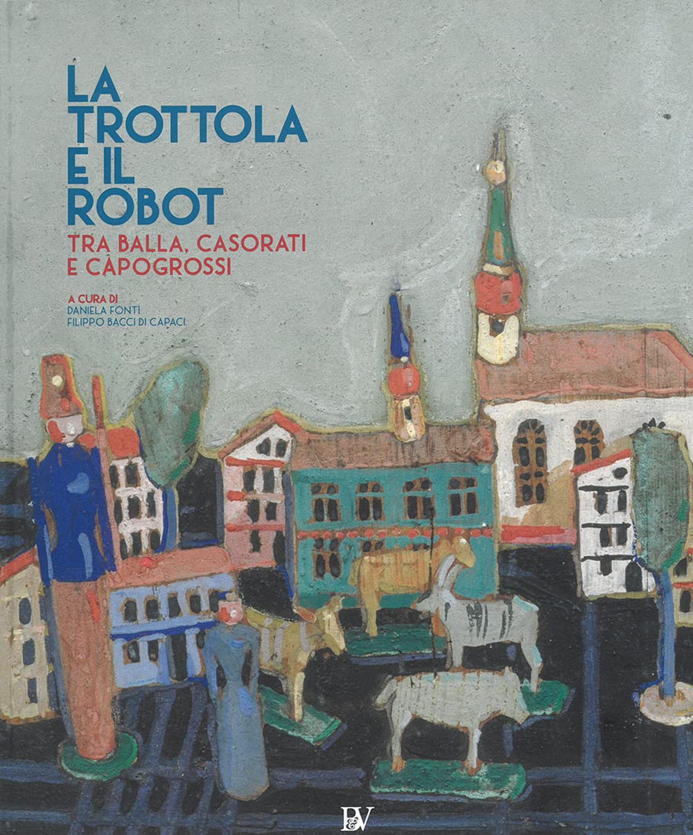 La trottola e il robot. Tra Balla, Casorati e Capogrossi. Catalogo della mostra (Pontedera, 11 novembre 2017-22 aprile 2018). Ediz. illustrata book