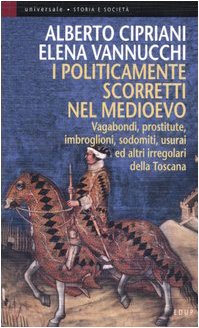 I politicamente scorretti nel Medioevo. Vagabondi, prostitute, imbroglioni, sodomiti, usurai ed altri irregolari della Toscana book