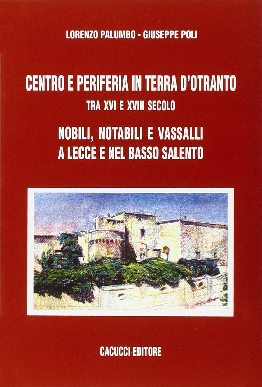Centro e periferia in Terra d'Otranto tra XVI e XVIII secolo. Nobili, notabili e vassalli a Lecce e nel basso Salento (Saggi e ricerche Dip. scienze stor. geogr) Politics & History