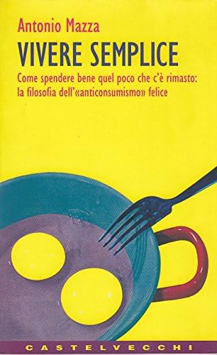 Vivere semplice. Come spendere bene quel poco che c'è rimasto: la filosofia dell'autoconsumismo felice (Contatti) Books