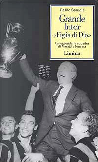 Grande Inter «Figlia di Dio». La leggendaria squadra di Moratti e Herrera book