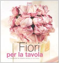 Fiori per la tavola. Le composizioni per rendere speciale la tua tavola (A tavola con stile) Hobbies & Crafts