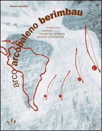 Arco arcobaleno berimbau. Conoscere, costruire, suonare gli strumenti musicali sudamericani book