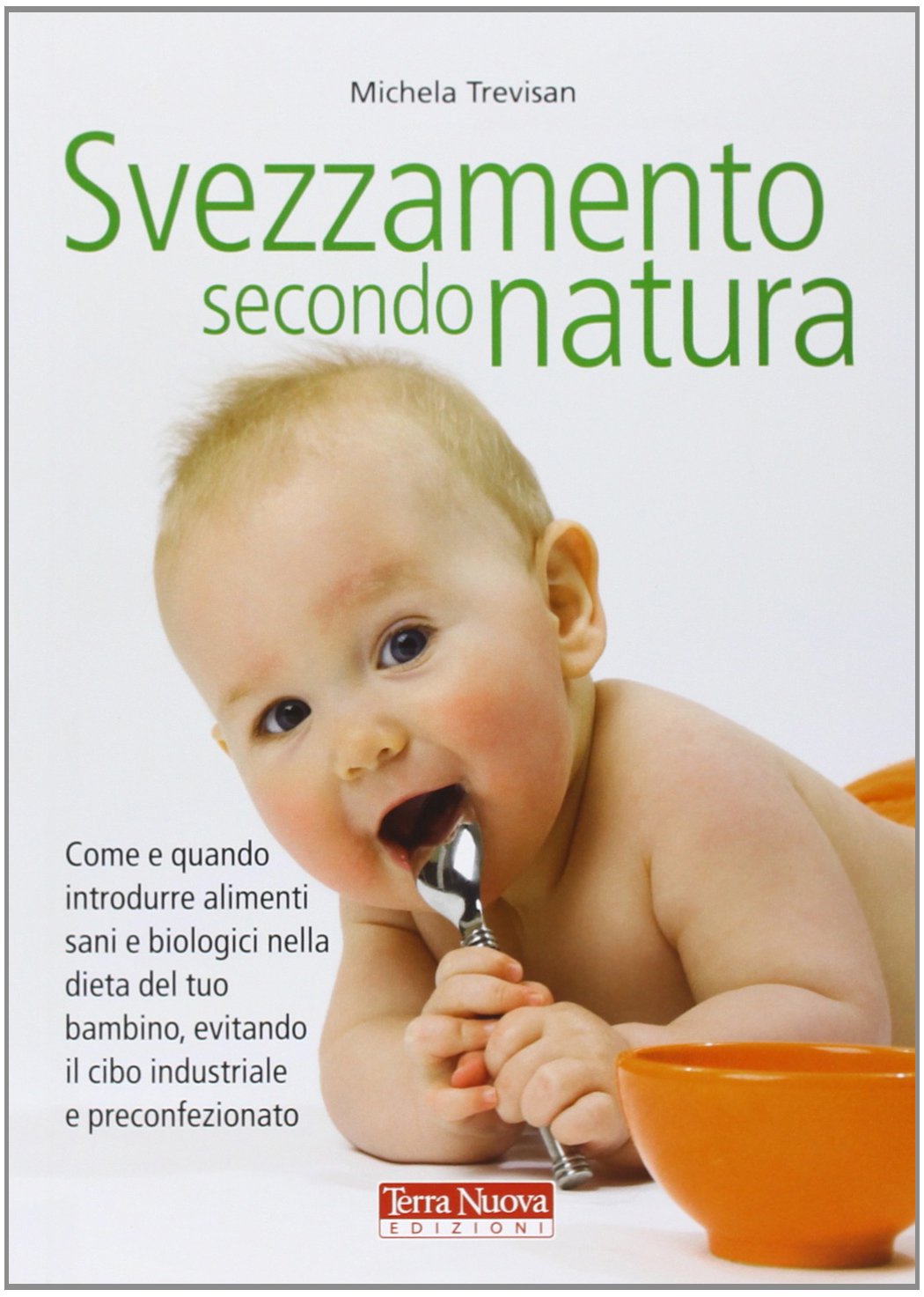 Svezzamento secondo natura. Come e quando introdurre alimenti sani e biologici nella dieta del tuo bambino, evitando il cibo industriale e preconfezionato book