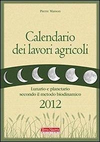 Calendario dei lavori agricoli 2012. Lunario e planetario secondo il metodo biodinamico Garden & Plants