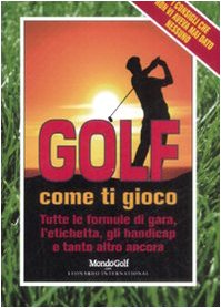 Golf. Come ti gioco. Tutte le formule di gara, l'etichetta, gli handicap e tanto altro ancora Leisure & Fun