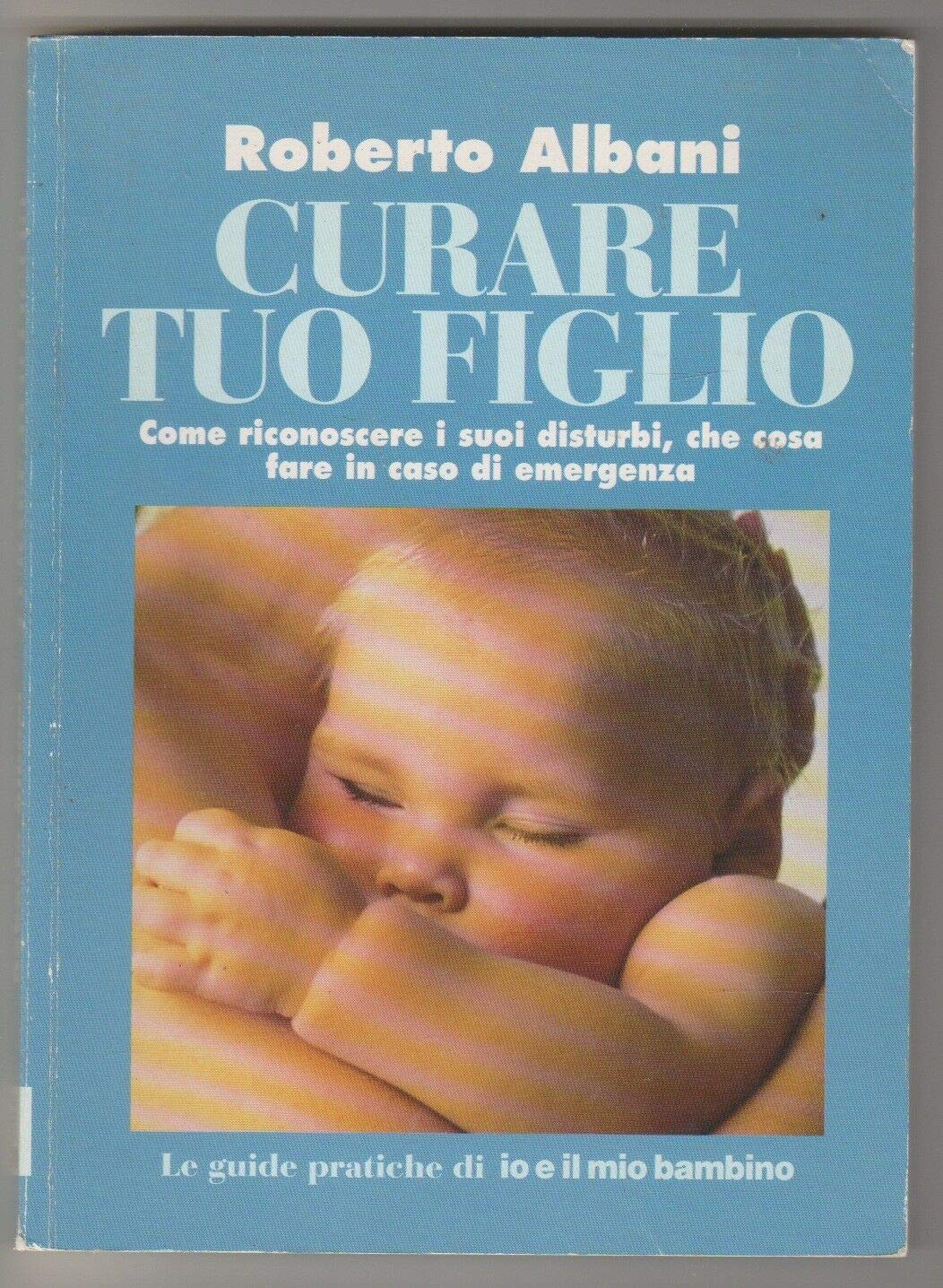 Curare tuo figlio. Come riconoscere i suoi disturbi, che cosa fare in caso di emergenze (Le guide pratiche di Io e il mio bambino) Parents & Children