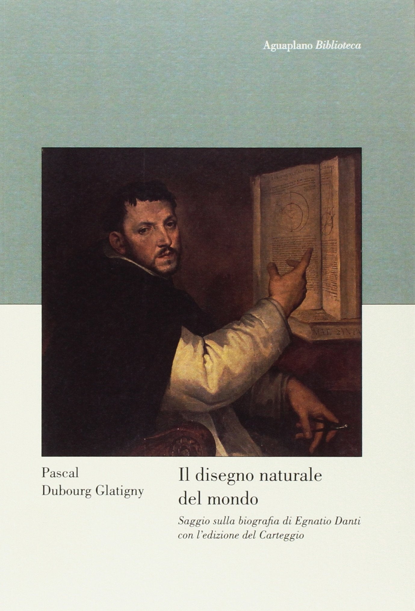 Il disegno naturale del mondo. Saggio sulla biografia di Egnatio Danti con l'edizione del 'Carteggio' Art & Literature