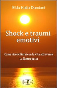Shock e traumi emotivi. Come riconciliarsi con la vita attraverso la naturopatia Health, Nutrition & Fitness