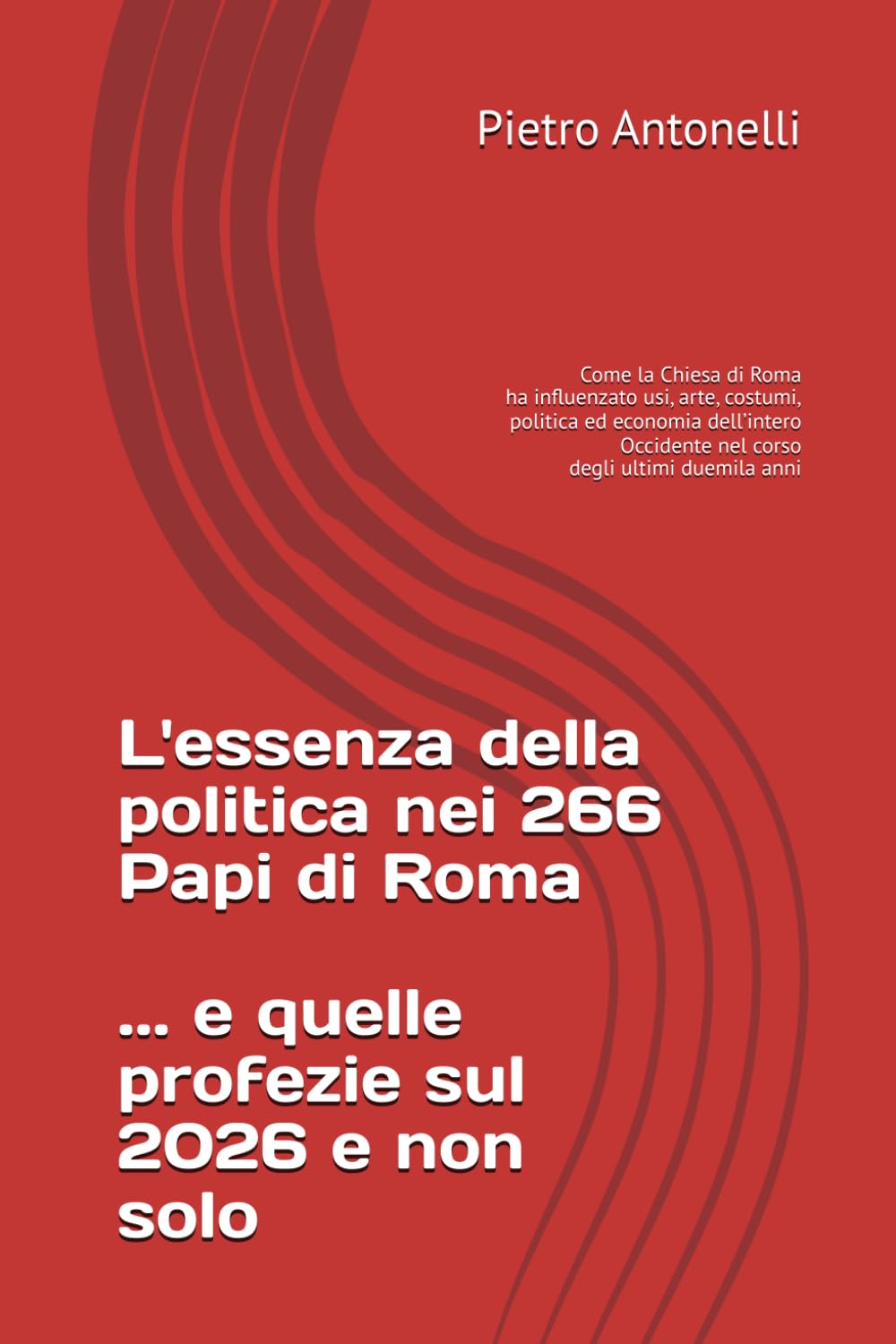 L'essenza della politica nei 266 Papi di Roma ... e quelle profezie sul 2026 e non solo: Come la Chiesa di Roma ha influenzato usi, costumi, arte, ... Occidente nel corso degli ultimi duemila anni Politics & History
