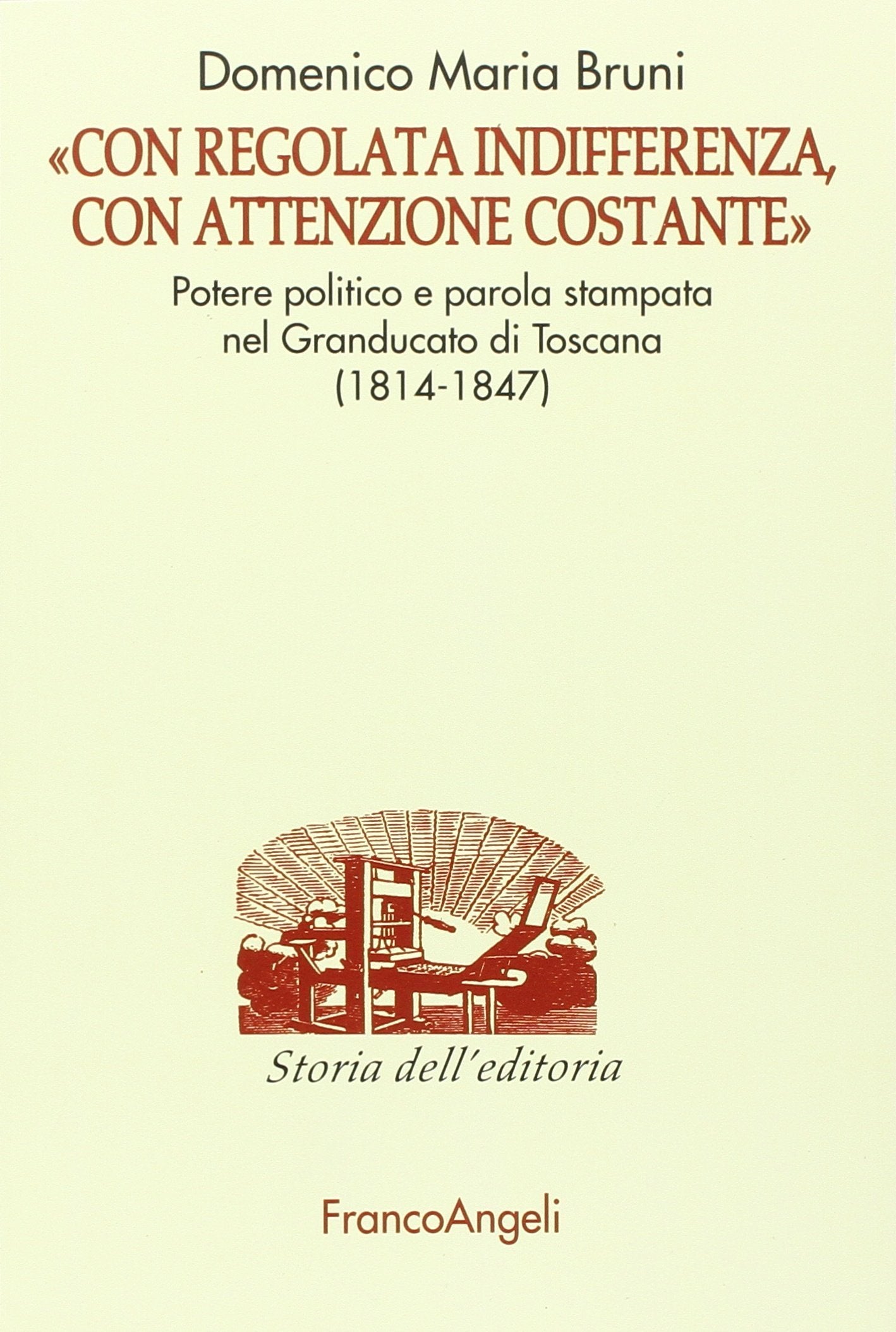 «Con regolata indifferenza, con attenzione costante». Potere politico e parola stampata nel Granducato di Toscana (1814-1847) (Studi e ricerche di storia dell'editoria) Media & Communication