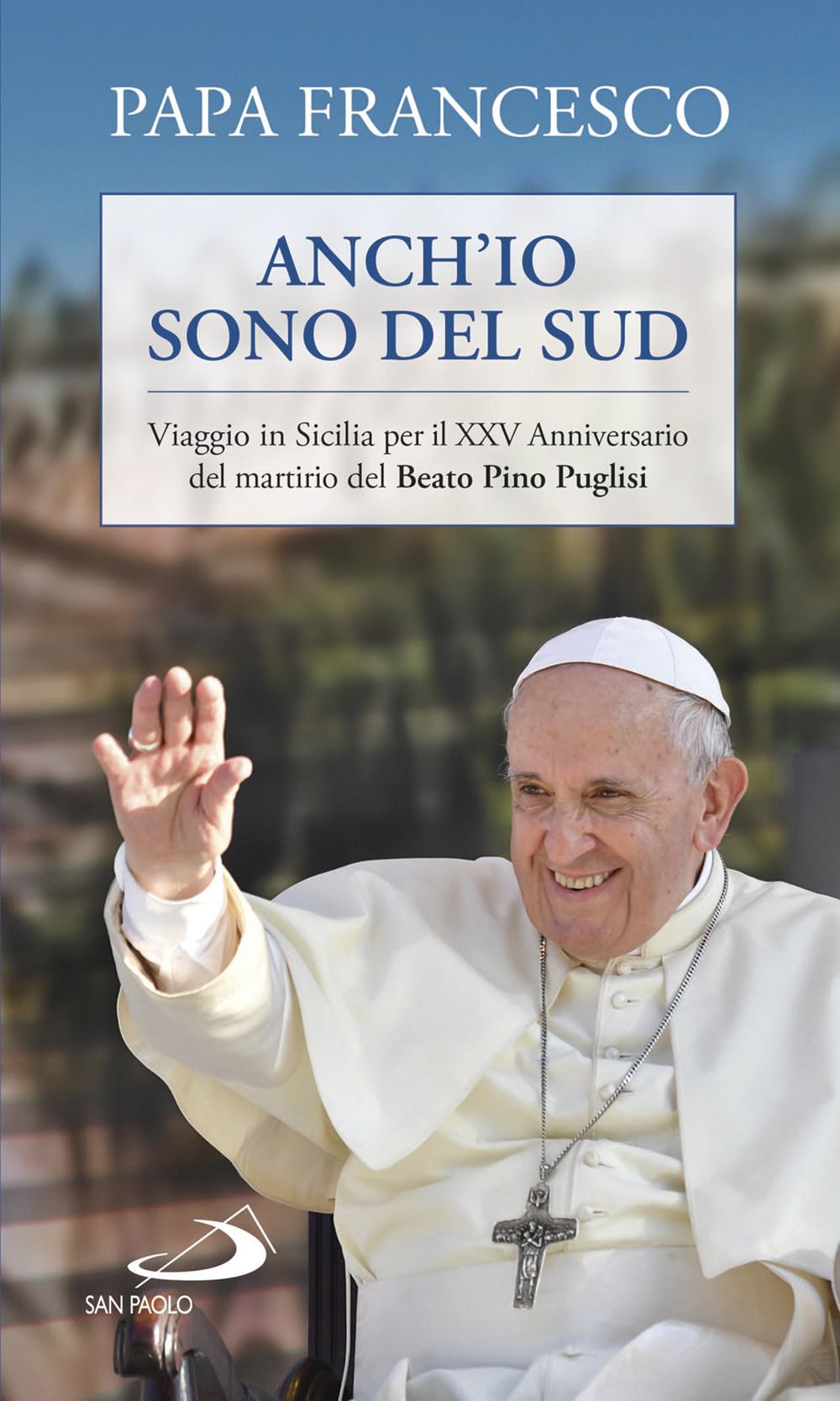 Anch'io sono del sud. Viaggio in Sicilia per il XXV Anniversario del martirio del beato Pino Puglisi (I Papi del terzo millennio) Religion & Esotericism
