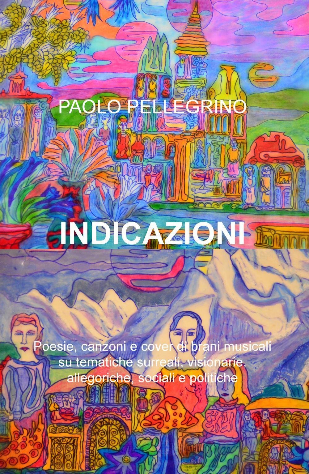 Indicazioni. Poesie, canzoni e cover di brani musicali su tematiche surreali, visionarie, allegoriche, sociali e politiche (La community di ilmiolibro.it) Poetry