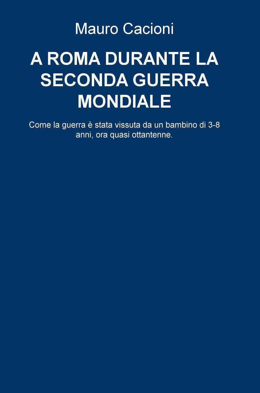 A Roma durante la seconda guerra mondiale. Come la guerra e stata vissuta da un bambino di 3-8 anni, ora quasi ottantenne (La community di ilmiolibro.it) Contemporary literature