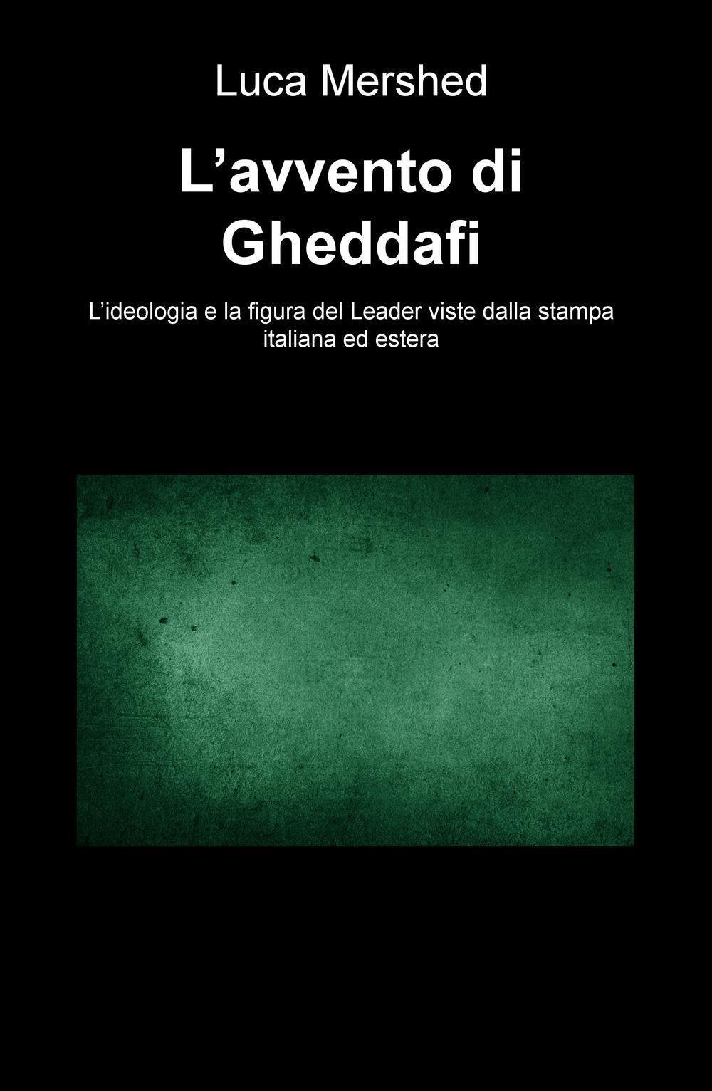 L'avvento di Gheddafi. L'ideologia e la figura del Leader viste dalla stampa italiana ed estera (La community di ilmiolibro.it) Politics & History