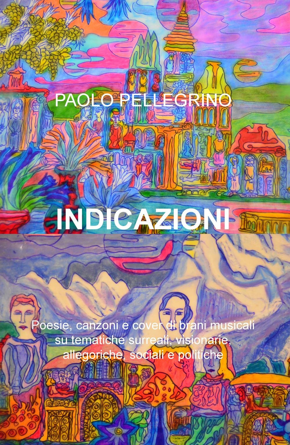 Indicazioni. Poesie, canzoni e cover di brani musicali su tematiche surreali, visionarie, allegoriche, sociali e politiche (La community di ilmiolibro.it) Poetry