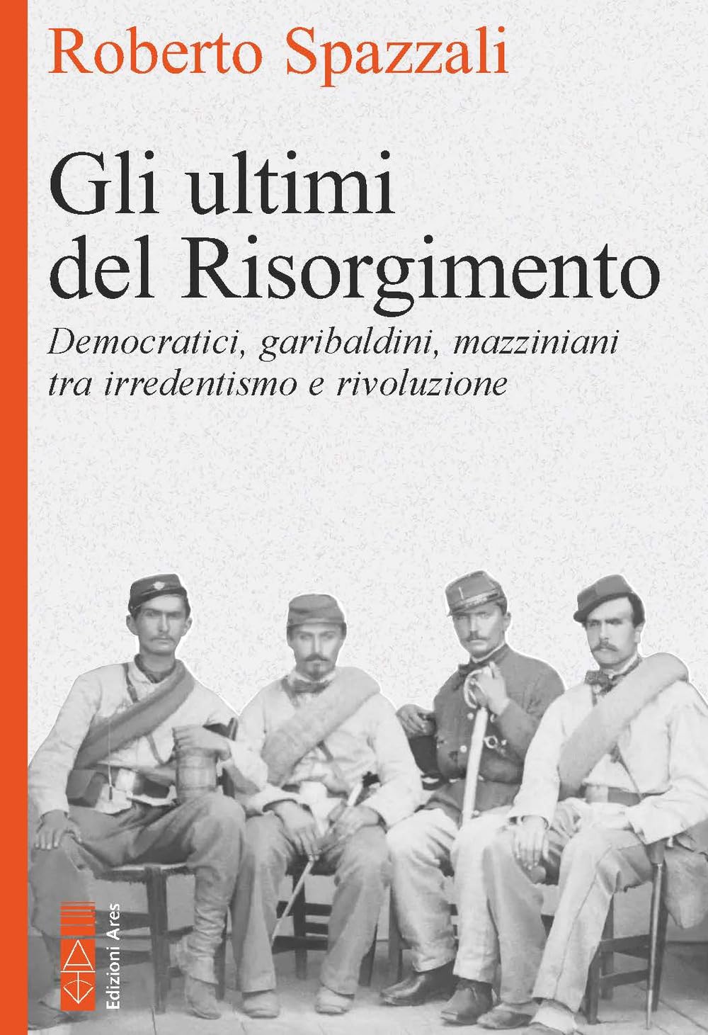 Gli ultimi del Risorgimento. Democratici, garibaldini, mazziniani tra irredentismo e rivoluzione Politics & History
