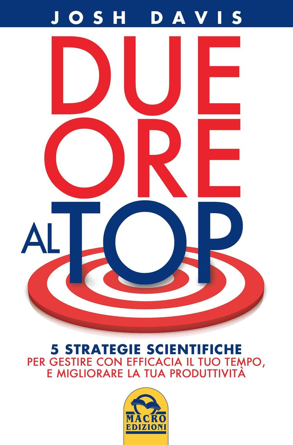 Due ore al top. 5 strategie scientifiche per gestire con efficacia il tuo tempo, e migliorare la tua produttività Business, Finance & Career