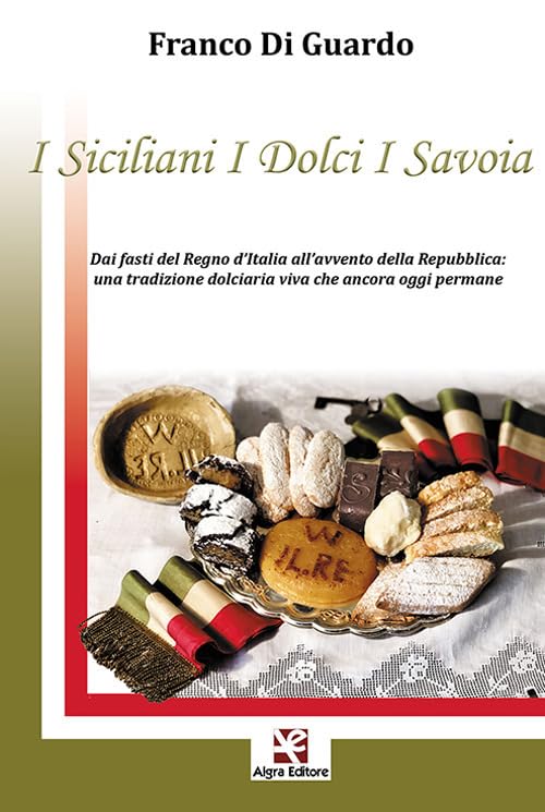 I siciliani i dolci i Savoia. Dai fasti del Regno d'Italia all'avvento della Repubblica: una tradizione dolciaria viva che ancora oggi permane Books