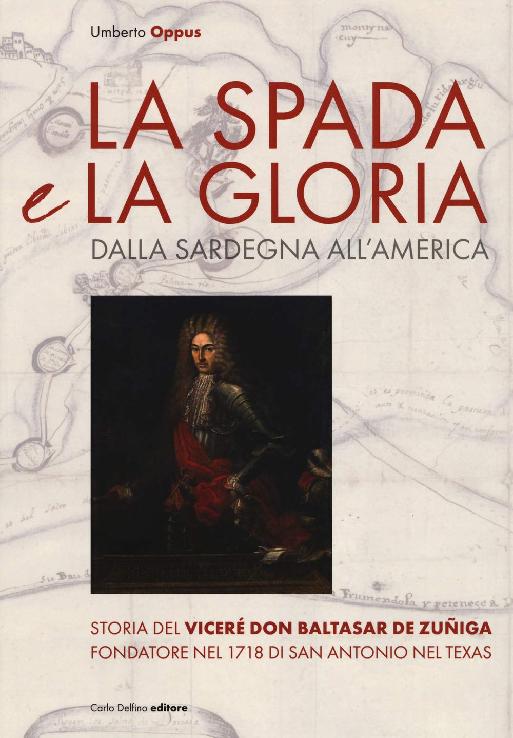 La spada e la gloria. Dalla Sardegna all'America. Storia del viceré Don Baltasar de Zuñiga fondatore nel 1718 di San Antonio nel Texas book