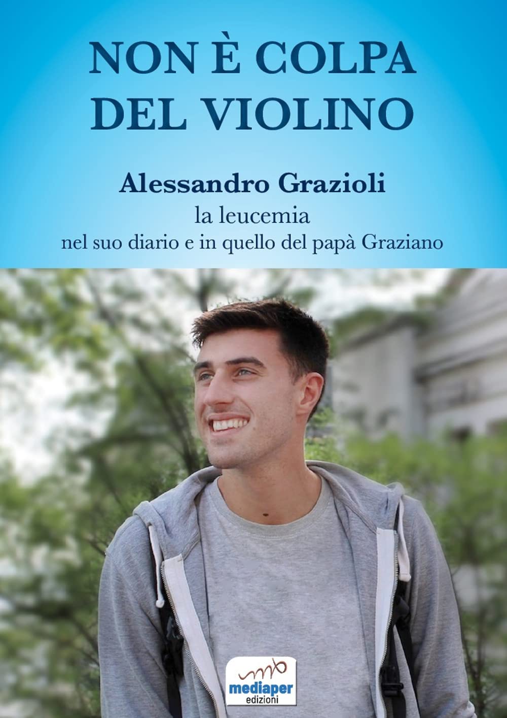 Non è colpa del violino. Alessandro Grazioli, la leucemia nel suo diario e in quello del papà Graziano Essays & Short Stories